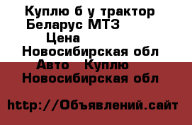 Куплю б/у трактор, Беларус МТЗ 82.1  › Цена ­ 550 000 - Новосибирская обл. Авто » Куплю   . Новосибирская обл.